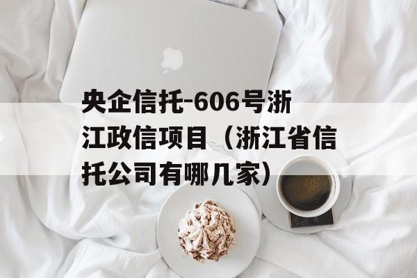 央企信托-606号浙江政信项目（浙江省信托公司有哪几家）