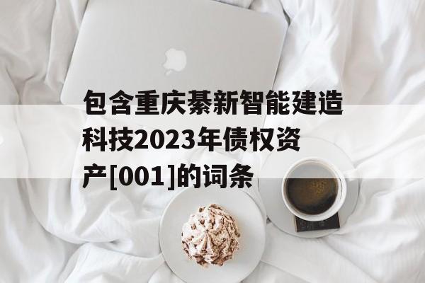 包含重庆綦新智能建造科技2023年债权资产[001]的词条