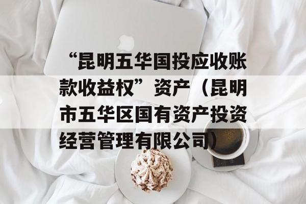 “昆明五华国投应收账款收益权”资产（昆明市五华区国有资产投资经营管理有限公司）