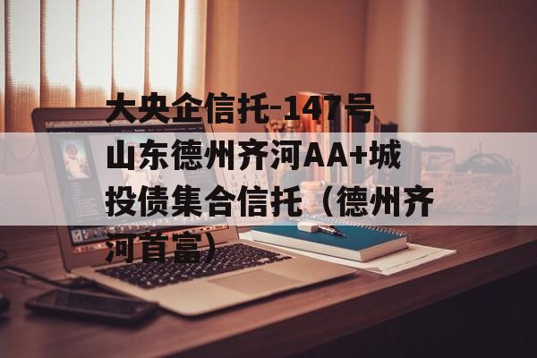 大央企信托-147号山东德州齐河AA+城投债集合信托（德州齐河首富）