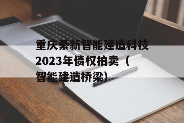 重庆綦新智能建造科技2023年债权拍卖（智能建造桥梁）