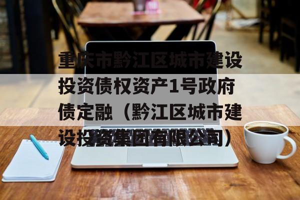 重庆市黔江区城市建设投资债权资产1号政府债定融（黔江区城市建设投资集团有限公司）