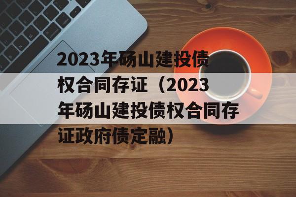 2023年砀山建投债权合同存证（2023年砀山建投债权合同存证政府债定融）