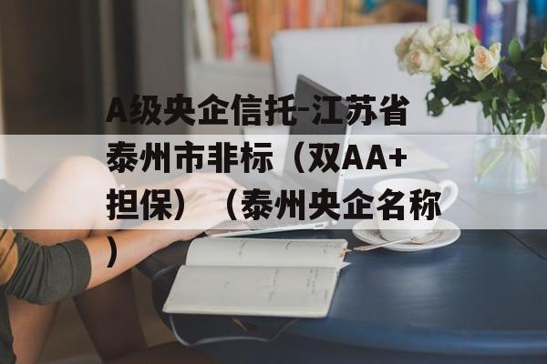 A级央企信托-江苏省泰州市非标（双AA+担保）（泰州央企名称）