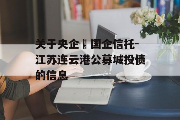 关于央企➕国企信托-江苏连云港公募城投债的信息