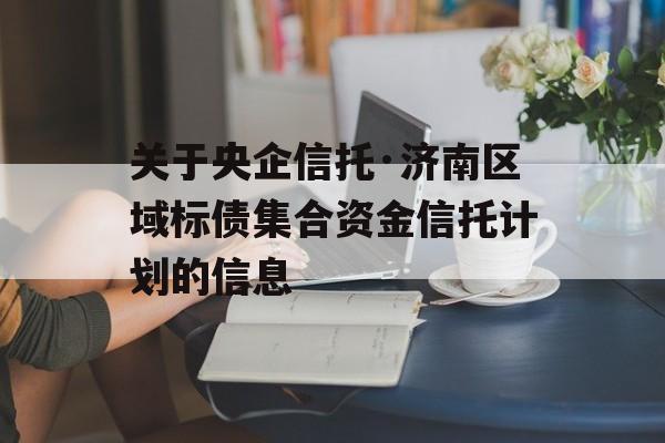 关于央企信托·济南区域标债集合资金信托计划的信息