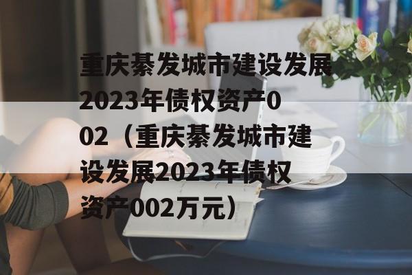 重庆綦发城市建设发展2023年债权资产002（重庆綦发城市建设发展2023年债权资产002万元）