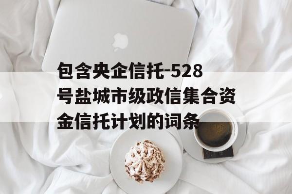 包含央企信托-528号盐城市级政信集合资金信托计划的词条