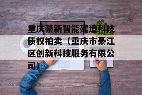 重庆綦新智能建造科技债权拍卖（重庆市綦江区创新科技服务有限公司）