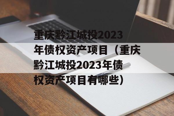 重庆黔江城投2023年债权资产项目（重庆黔江城投2023年债权资产项目有哪些）