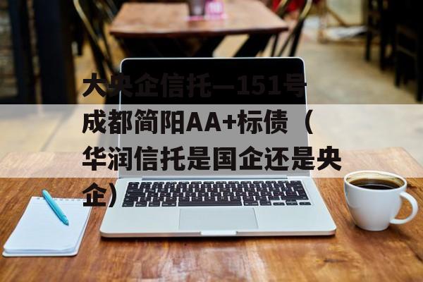 大央企信托—151号成都简阳AA+标债（华润信托是国企还是央企）