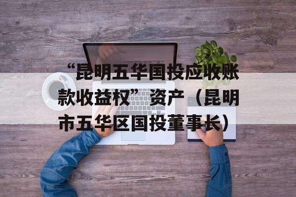 “昆明五华国投应收账款收益权”资产（昆明市五华区国投董事长）