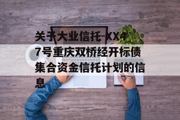 关于大业信托-XX47号重庆双桥经开标债集合资金信托计划的信息