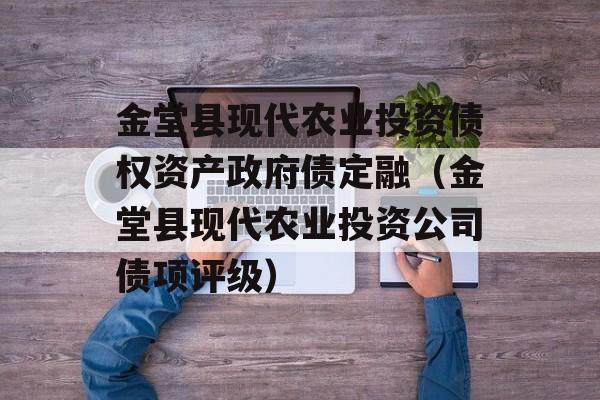 金堂县现代农业投资债权资产政府债定融（金堂县现代农业投资公司债项评级）