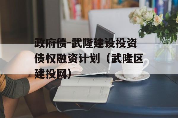 政府债-武隆建设投资债权融资计划（武隆区建投网）