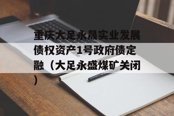 重庆大足永晟实业发展债权资产1号政府债定融（大足永盛煤矿关闭）