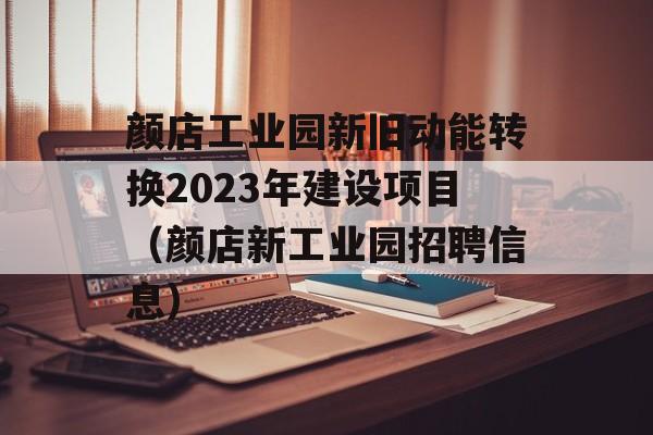 颜店工业园新旧动能转换2023年建设项目（颜店新工业园招聘信息）