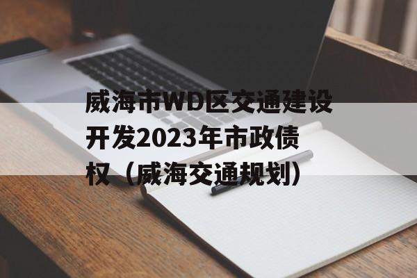 威海市WD区交通建设开发2023年市政债权（威海交通规划）