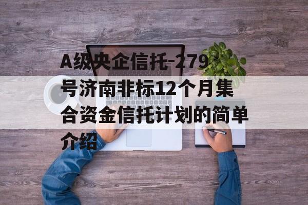 A级央企信托-279号济南非标12个月集合资金信托计划的简单介绍