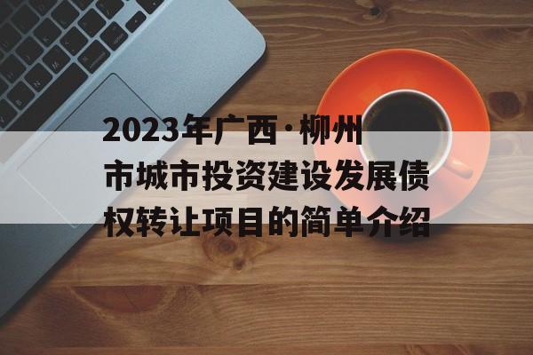 2023年广西·柳州市城市投资建设发展债权转让项目的简单介绍