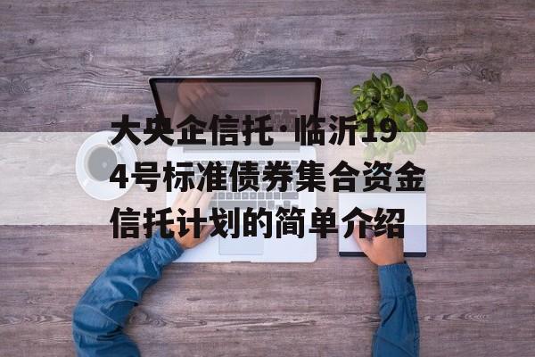 大央企信托·临沂194号标准债券集合资金信托计划的简单介绍