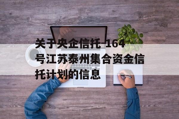 关于央企信托-164号江苏泰州集合资金信托计划的信息