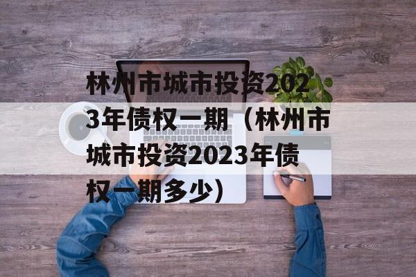 林州市城市投资2023年债权一期（林州市城市投资2023年债权一期多少）