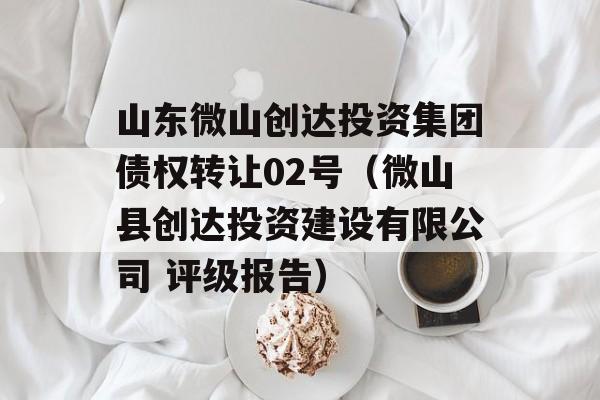 山东微山创达投资集团债权转让02号（微山县创达投资建设有限公司 评级报告）