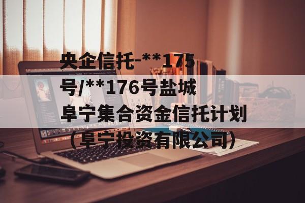 央企信托-**175号/**176号盐城阜宁集合资金信托计划（阜宁投资有限公司）