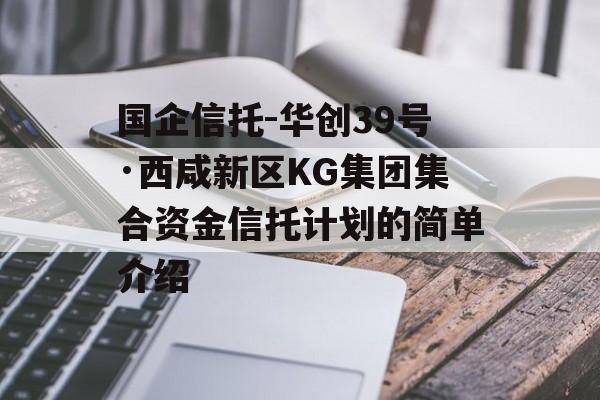 国企信托-华创39号·西咸新区KG集团集合资金信托计划的简单介绍