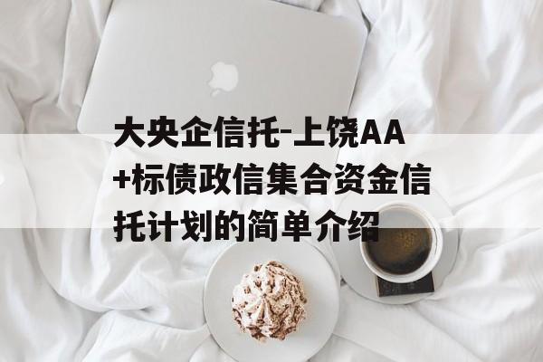 大央企信托-上饶AA+标债政信集合资金信托计划的简单介绍