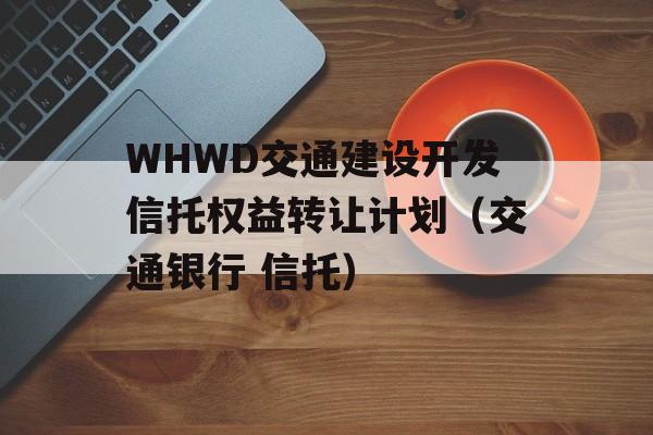 WHWD交通建设开发信托权益转让计划（交通银行 信托）