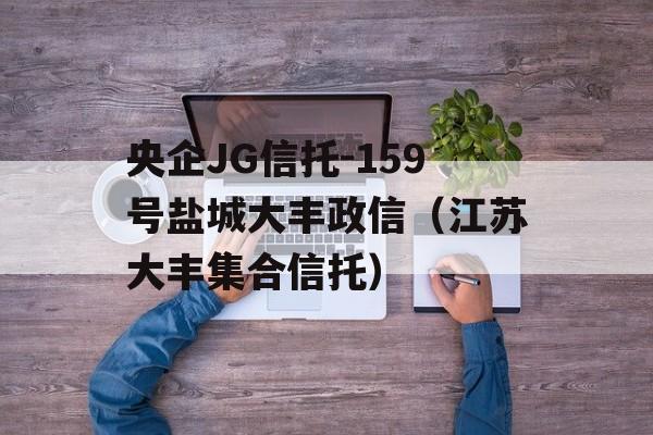 央企JG信托-159号盐城大丰政信（江苏大丰集合信托）