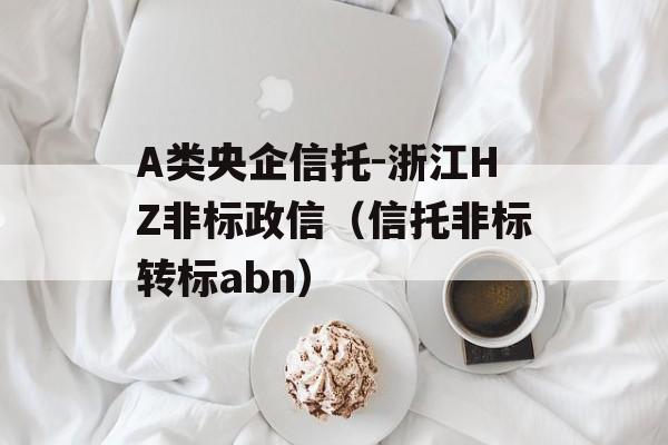 A类央企信托-浙江HZ非标政信（信托非标转标abn）