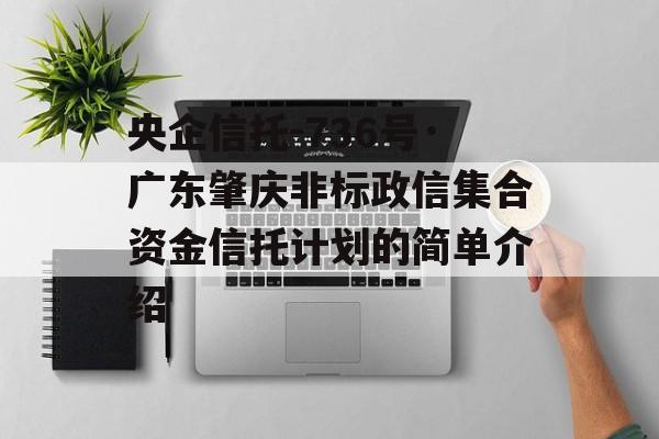 央企信托-736号·广东肇庆非标政信集合资金信托计划的简单介绍