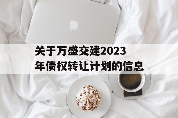 关于万盛交建2023年债权转让计划的信息