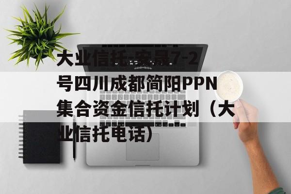 大业信托-安晟7-2号四川成都简阳PPN集合资金信托计划（大业信托电话）