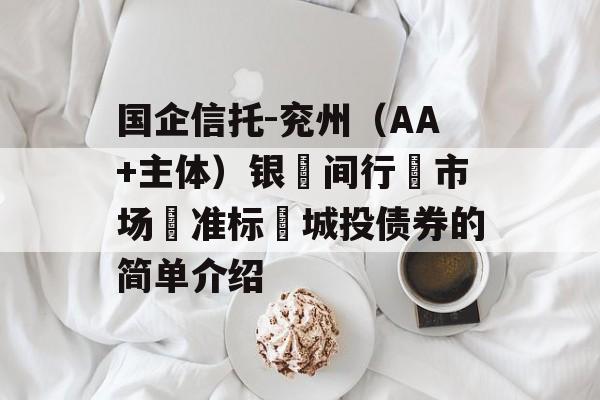 国企信托-兖州（AA+主体）银‮间行‬市场‮准标‬城投债券的简单介绍