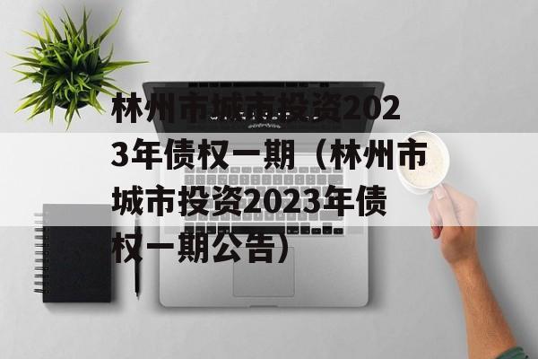 林州市城市投资2023年债权一期（林州市城市投资2023年债权一期公告）