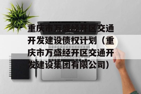 重庆市万盛经开区交通开发建设债权计划（重庆市万盛经开区交通开发建设集团有限公司）