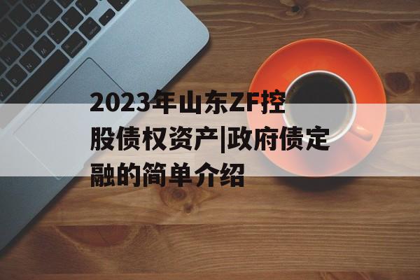 2023年山东ZF控股债权资产|政府债定融的简单介绍