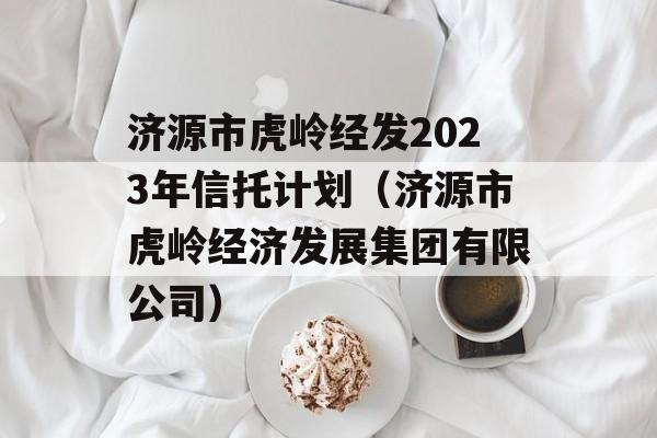 济源市虎岭经发2023年信托计划（济源市虎岭经济发展集团有限公司）