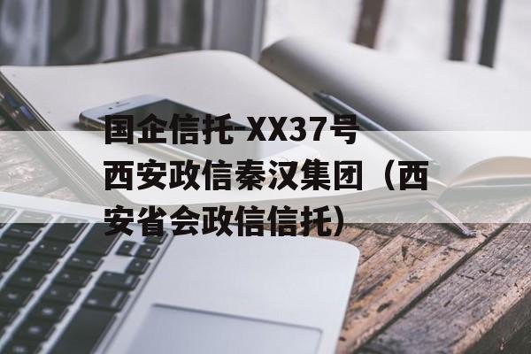 国企信托-XX37号西安政信秦汉集团（西安省会政信信托）