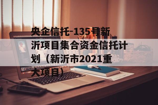 央企信托-135号新沂项目集合资金信托计划（新沂市2021重大项目）