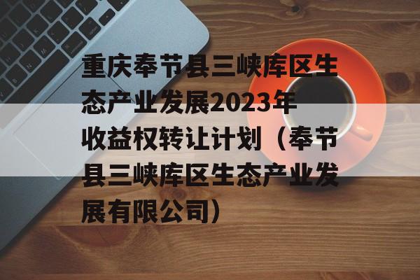 重庆奉节县三峡库区生态产业发展2023年收益权转让计划（奉节县三峡库区生态产业发展有限公司）