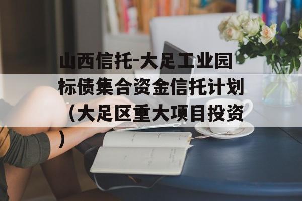 山西信托-大足工业园标债集合资金信托计划（大足区重大项目投资）