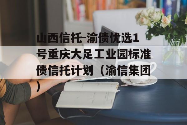 山西信托-渝债优选1号重庆大足工业园标准债信托计划（渝信集团）