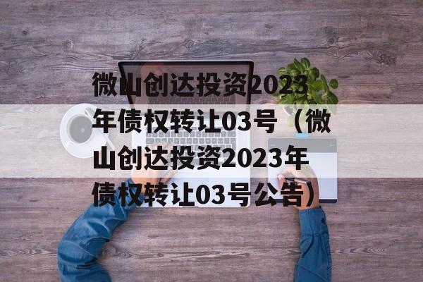 微山创达投资2023年债权转让03号（微山创达投资2023年债权转让03号公告）