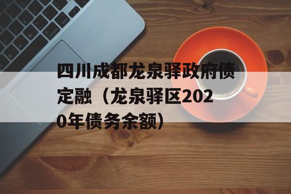 四川成都龙泉驿政府债定融（龙泉驿区2020年债务余额）