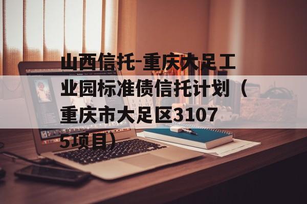 山西信托-重庆大足工业园标准债信托计划（重庆市大足区31075项目）